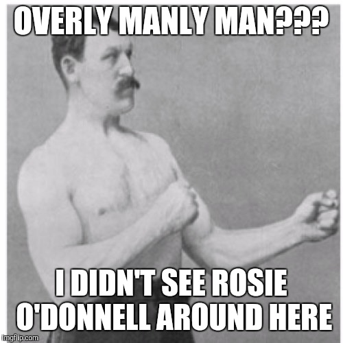 Overly Manly Man | OVERLY MANLY MAN??? I DIDN'T SEE ROSIE O'DONNELL AROUND HERE | image tagged in memes,overly manly man | made w/ Imgflip meme maker