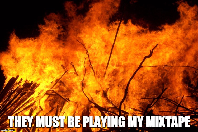 THEY MUST BE PLAYING MY MIXTAPE | image tagged in mixtape | made w/ Imgflip meme maker