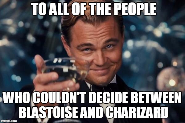 Leonardo Dicaprio Cheers Meme | TO ALL OF THE PEOPLE WHO COULDN'T DECIDE BETWEEN BLASTOISE AND CHARIZARD | image tagged in memes,leonardo dicaprio cheers | made w/ Imgflip meme maker