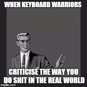 Kill Yourself Guy | WHEN KEYBOARD WARRIORS CRITICISE THE WAY YOU DO SHIT IN THE REAL WORLD | image tagged in memes,kill yourself guy | made w/ Imgflip meme maker