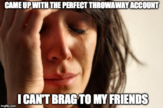 First World Problems Meme | CAME UP WITH THE PERFECT THROWAWAY ACCOUNT I CAN'T BRAG TO MY FRIENDS | image tagged in memes,first world problems,AdviceAnimals | made w/ Imgflip meme maker