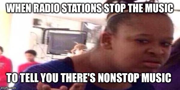 WHEN RADIO STATIONS STOP THE MUSIC TO TELL YOU THERE'S NONSTOP MUSIC | made w/ Imgflip meme maker