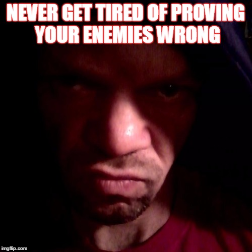 NEVER GET TIRED OF PROVING YOUR ENEMIES WRONG | image tagged in mean hoodie photo | made w/ Imgflip meme maker