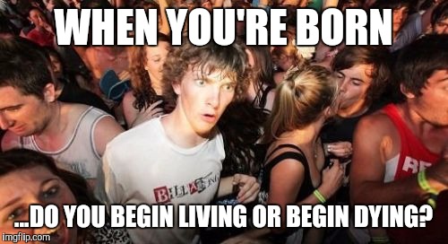 life or death? | WHEN YOU'RE BORN ...DO YOU BEGIN LIVING OR BEGIN DYING? | image tagged in memes,sudden clarity clarence,death | made w/ Imgflip meme maker