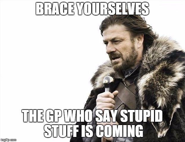 Brace Yourselves X is Coming Meme | BRACE YOURSELVES THE GP WHO SAY STUPID STUFF IS COMING | image tagged in memes,brace yourselves x is coming | made w/ Imgflip meme maker