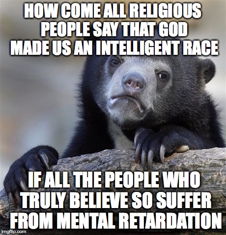 get ready for dislikes  | HOW COME ALL RELIGIOUS PEOPLE SAY THAT GOD MADE US AN INTELLIGENT RACE IF ALL THE PEOPLE WHO TRULY BELIEVE SO SUFFER FROM MENTAL RETARDATION | image tagged in memes,confession bear | made w/ Imgflip meme maker