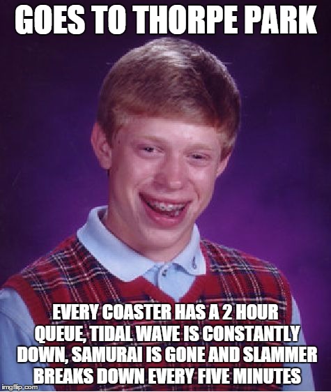 Bad Luck Brian Meme | GOES TO THORPE PARK EVERY COASTER HAS A 2 HOUR QUEUE, TIDAL WAVE IS CONSTANTLY DOWN, SAMURAI IS GONE AND SLAMMER BREAKS DOWN EVERY FIVE MINU | image tagged in memes,bad luck brian | made w/ Imgflip meme maker
