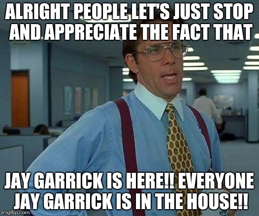 That Would Be Great Meme | ALRIGHT PEOPLE LET'S JUST STOP AND APPRECIATE THE FACT THAT JAY GARRICK IS HERE!! EVERYONE JAY GARRICK IS IN THE HOUSE!! | image tagged in memes,that would be great | made w/ Imgflip meme maker