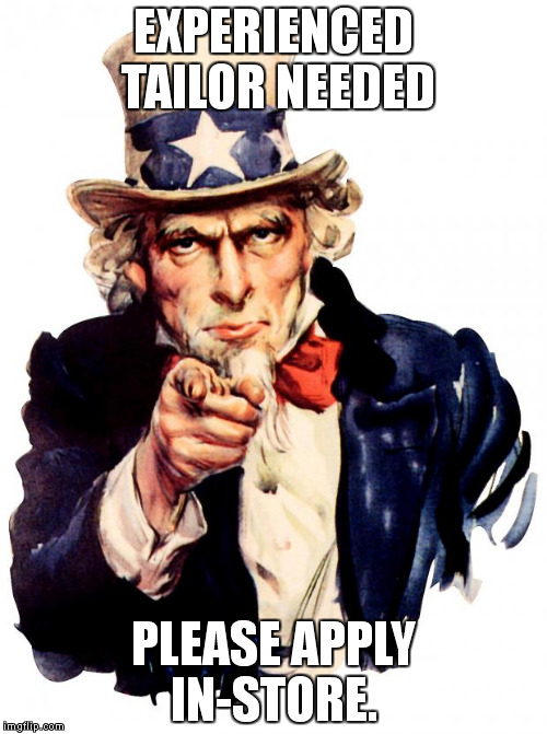 Uncle Sam Meme | EXPERIENCED TAILOR NEEDED PLEASE APPLY IN-STORE. | image tagged in uncle sam | made w/ Imgflip meme maker