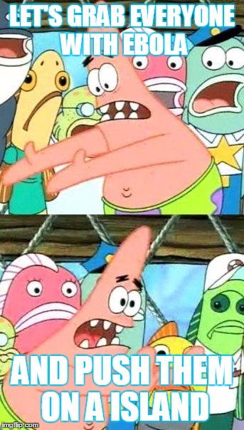 Put It Somewhere Else Patrick | LET'S GRAB EVERYONE WITH EBOLA AND PUSH THEM ON A ISLAND | image tagged in memes,put it somewhere else patrick | made w/ Imgflip meme maker