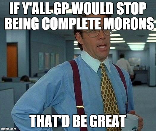 That Would Be Great Meme | IF Y'ALL GP WOULD STOP BEING COMPLETE MORONS THAT'D BE GREAT | image tagged in memes,that would be great | made w/ Imgflip meme maker