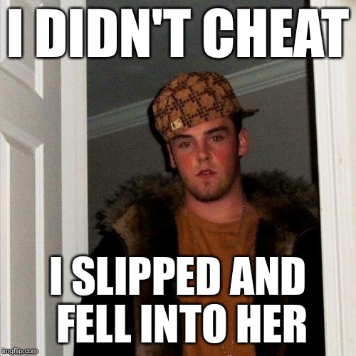 Scumbag Steve Meme | I DIDN'T CHEAT I SLIPPED AND FELL INTO HER | image tagged in memes,scumbag steve | made w/ Imgflip meme maker