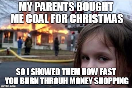 Burning House Girl | MY PARENTS BOUGHT ME COAL FOR CHRISTMAS SO I SHOWED THEM HOW FAST YOU BURN THROUH MONEY SHOPPING | image tagged in burning house girl | made w/ Imgflip meme maker