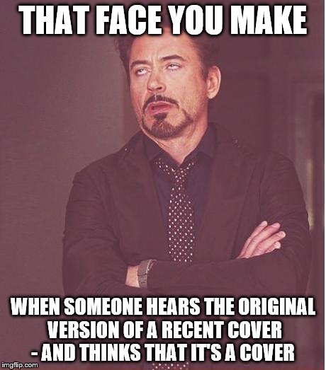 Face You Make Robert Downey Jr | THAT FACE YOU MAKE WHEN SOMEONE HEARS THE ORIGINAL VERSION OF A RECENT COVER - AND THINKS THAT IT'S A COVER | image tagged in memes,face you make robert downey jr | made w/ Imgflip meme maker