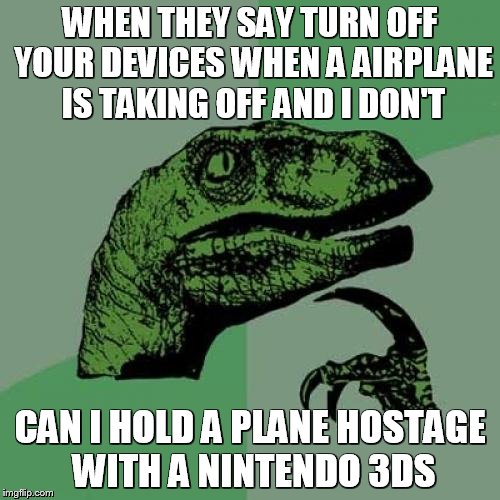 Philosoraptor Meme | WHEN THEY SAY TURN OFF YOUR DEVICES WHEN A AIRPLANE IS TAKING OFF AND I DON'T CAN I HOLD A PLANE HOSTAGE WITH A NINTENDO 3DS | image tagged in memes,philosoraptor | made w/ Imgflip meme maker