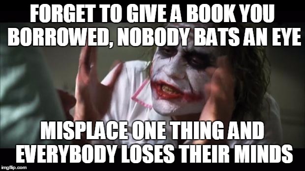 I Live Around Way Too Many OCD People... | FORGET TO GIVE A BOOK YOU BORROWED, NOBODY BATS AN EYE MISPLACE ONE THING AND EVERYBODY LOSES THEIR MINDS | image tagged in memes,and everybody loses their minds | made w/ Imgflip meme maker