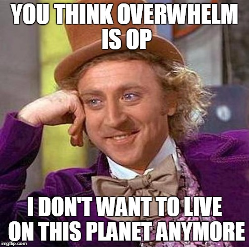 Creepy Condescending Wonka Meme | YOU THINK OVERWHELM IS OP I DON'T WANT TO LIVE ON THIS PLANET ANYMORE | image tagged in memes,creepy condescending wonka | made w/ Imgflip meme maker