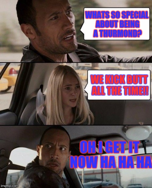 The Rock Driving | WHATS SO SPECIAL ABOUT BEING A THURMOND? WE KICK BUTT ALL THE TIME!! OH I GET IT NOW HA HA HA | image tagged in memes,the rock driving | made w/ Imgflip meme maker