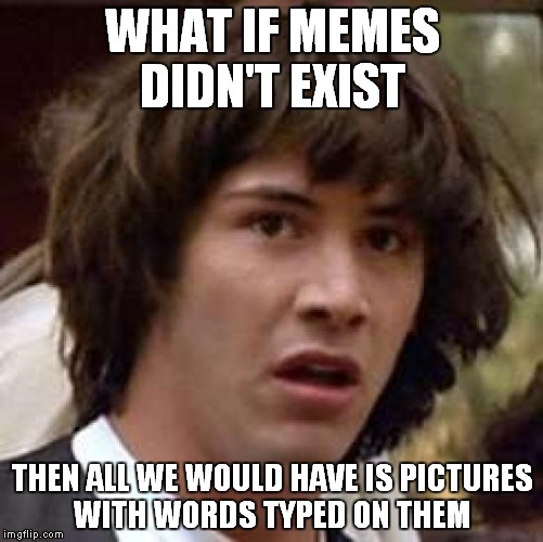 Think about it | WHAT IF MEMES DIDN'T EXIST THEN ALL WE WOULD HAVE IS PICTURES WITH WORDS TYPED ON THEM | image tagged in memes,conspiracy keanu,whoa | made w/ Imgflip meme maker