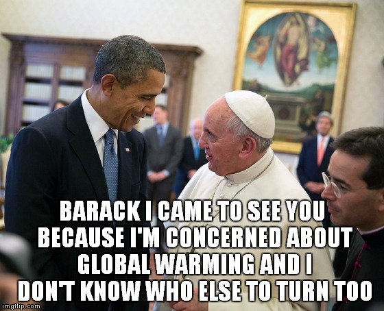 Almighty Barack  | BARACK I CAME TO SEE YOU BECAUSE I'M CONCERNED ABOUT GLOBAL WARMING AND I DON'T KNOW WHO ELSE TO TURN TOO | image tagged in pope francis obama white house visit 2014 democratic 2016 electi,barack obama,global warming | made w/ Imgflip meme maker