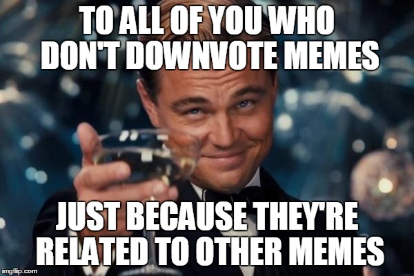 Leonardo Dicaprio Cheers Meme | TO ALL OF YOU WHO DON'T DOWNVOTE MEMES JUST BECAUSE THEY'RE RELATED TO OTHER MEMES | image tagged in memes,leonardo dicaprio cheers | made w/ Imgflip meme maker