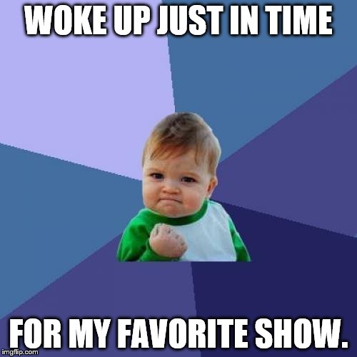 Success Kid | WOKE UP JUST IN TIME FOR MY FAVORITE SHOW. | image tagged in memes,success kid | made w/ Imgflip meme maker