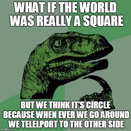 Philosoraptor | WHAT IF THE WORLD WAS REALLY A SQUARE BUT WE THINK IT'S CIRCLE BECAUSE WHEN EVER WE GO AROUND WE TELELPORT TO THE OTHER SIDE | image tagged in memes,philosoraptor | made w/ Imgflip meme maker