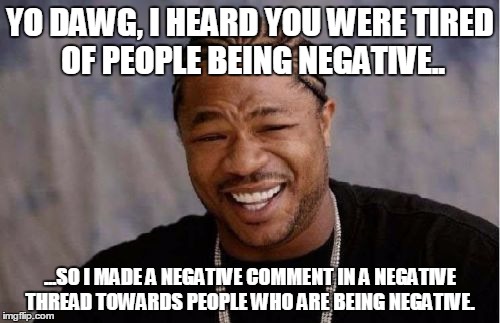 Yo Dawg Heard You Meme | YO DAWG, I HEARD YOU WERE TIRED OF PEOPLE BEING NEGATIVE.. ...SO I MADE A NEGATIVE COMMENT IN A NEGATIVE THREAD TOWARDS PEOPLE WHO ARE BEING | image tagged in memes,yo dawg heard you | made w/ Imgflip meme maker