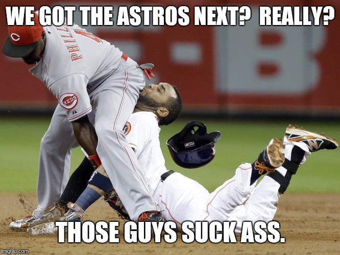Astros suck | WE GOT THE ASTROS NEXT?  REALLY? THOSE GUYS SUCK ASS. | image tagged in astros,suck,ass | made w/ Imgflip meme maker