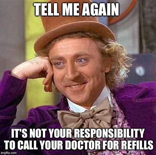 Creepy Condescending Wonka | TELL ME AGAIN IT'S NOT YOUR RESPONSIBILITY TO CALL YOUR DOCTOR FOR REFILLS | image tagged in memes,creepy condescending wonka | made w/ Imgflip meme maker