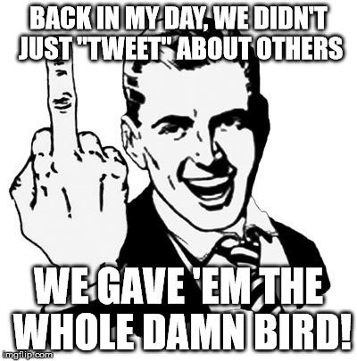 1950s Middle Finger | BACK IN MY DAY, WE DIDN'T JUST "TWEET" ABOUT OTHERS WE GAVE 'EM THE WHOLE DAMN BIRD! | image tagged in memes,1950s middle finger | made w/ Imgflip meme maker