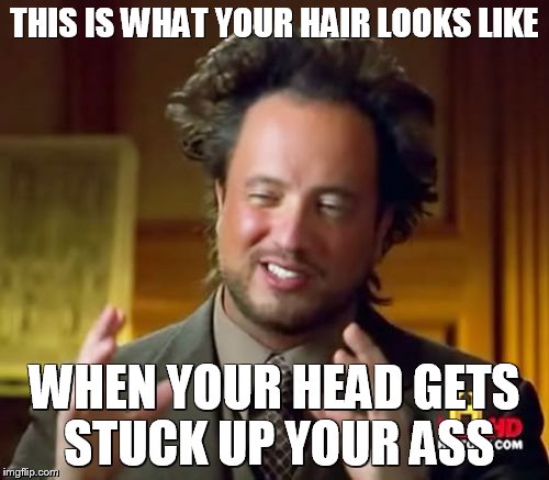 Ancient Aliens Meme | THIS IS WHAT YOUR HAIR LOOKS LIKE WHEN YOUR HEAD GETS STUCK UP YOUR ASS | image tagged in memes,ancient aliens | made w/ Imgflip meme maker