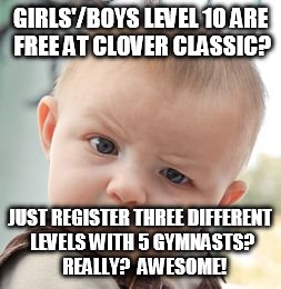 Skeptical Baby | GIRLS'/BOYS LEVEL 10 ARE FREE AT CLOVER CLASSIC? JUST REGISTER THREE DIFFERENT LEVELS WITH 5 GYMNASTS?  REALLY?  AWESOME! | image tagged in memes,skeptical baby | made w/ Imgflip meme maker