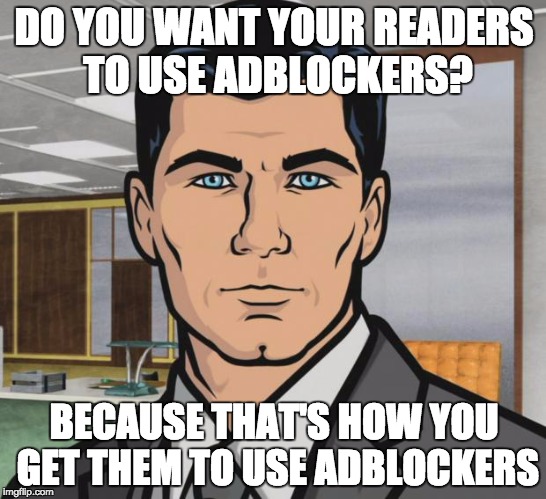 Archer Meme | DO YOU WANT YOUR READERS TO USE ADBLOCKERS? BECAUSE THAT'S HOW YOU GET THEM TO USE ADBLOCKERS | image tagged in memes,archer | made w/ Imgflip meme maker