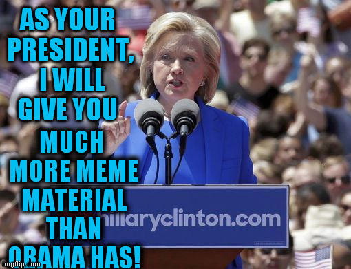 Hillary | AS YOUR PRESIDENT,  I WILL GIVE YOU MUCH MORE MEME MATERIAL THAN OBAMA HAS! | image tagged in hillary | made w/ Imgflip meme maker