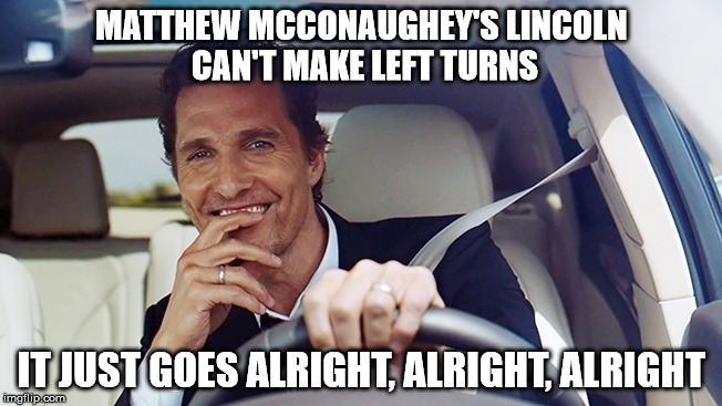 Matthew McConaughey | MATTHEW MCCONAUGHEY'S LINCOLN CAN'T MAKE LEFT TURNS IT JUST GOES ALRIGHT, ALRIGHT, ALRIGHT | image tagged in matthew mcconaughey,lincoln,funny memes,funny,memes | made w/ Imgflip meme maker