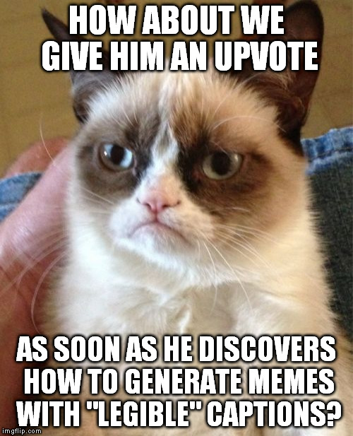 Grumpy Cat Meme | HOW ABOUT WE GIVE HIM AN UPVOTE AS SOON AS HE DISCOVERS HOW TO GENERATE MEMES WITH "LEGIBLE" CAPTIONS? | image tagged in memes,grumpy cat | made w/ Imgflip meme maker