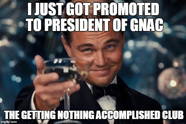 Leonardo Dicaprio Cheers | I JUST GOT PROMOTED TO PRESIDENT OF GNAC THE GETTING NOTHING ACCOMPLISHED CLUB | image tagged in memes,leonardo dicaprio cheers | made w/ Imgflip meme maker