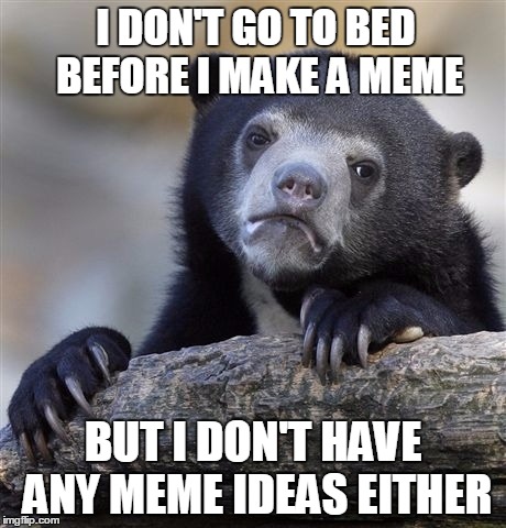 Confession Bear | I DON'T GO TO BED BEFORE I MAKE A MEME BUT I DON'T HAVE ANY MEME IDEAS EITHER | image tagged in memes,confession bear | made w/ Imgflip meme maker