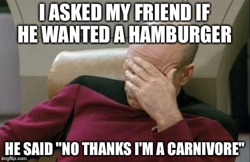 Captain Picard Facepalm Meme | I ASKED MY FRIEND IF HE WANTED A HAMBURGER HE SAID "NO THANKS I'M A CARNIVORE" | image tagged in memes,captain picard facepalm | made w/ Imgflip meme maker