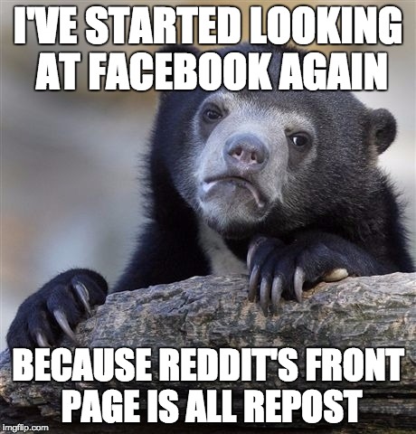 Confession Bear Meme | I'VE STARTED LOOKING AT FACEBOOK AGAIN BECAUSE REDDIT'S FRONT PAGE IS ALL REPOST | image tagged in memes,confession bear,AdviceAnimals | made w/ Imgflip meme maker