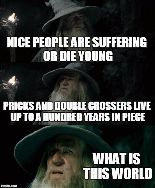 Confused Gandalf | NICE PEOPLE ARE SUFFERING OR DIE YOUNG PRICKS AND DOUBLE CROSSERS LIVE UP TO A HUNDRED YEARS IN PIECE WHAT IS THIS WORLD | image tagged in memes,confused gandalf | made w/ Imgflip meme maker