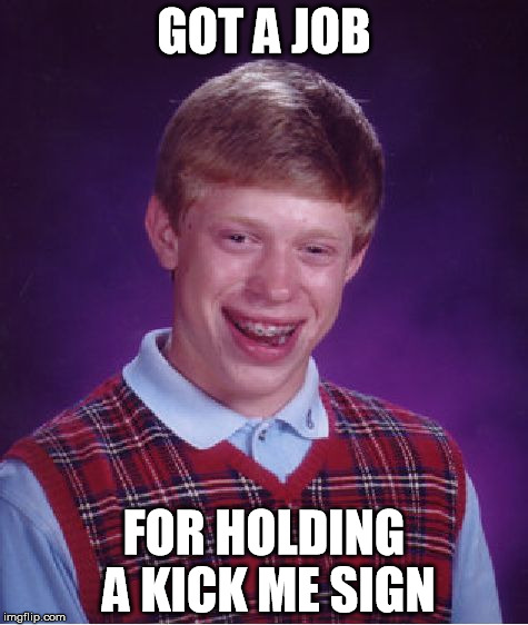 Bad Luck Brian | GOT A JOB FOR HOLDING A KICK ME SIGN | image tagged in memes,bad luck brian | made w/ Imgflip meme maker