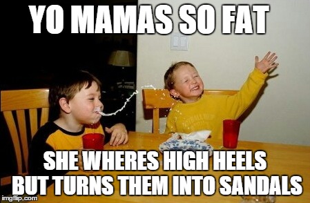 Yo Mamas So Fat Meme | YO MAMAS SO FAT SHE WHERES HIGH HEELS BUT TURNS THEM INTO SANDALS | image tagged in memes,yo mamas so fat | made w/ Imgflip meme maker