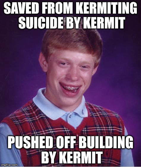 Bad Luck Brian | SAVED FROM KERMITING SUICIDE BY KERMIT PUSHED OFF BUILDING BY KERMIT | image tagged in memes,bad luck brian | made w/ Imgflip meme maker