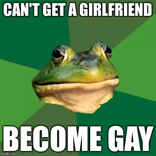 Foul Bachelor Frog Meme | CAN'T GET A GIRLFRIEND BECOME GAY | image tagged in memes,foul bachelor frog | made w/ Imgflip meme maker