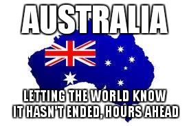 australia | AUSTRALIA LETTING THE WORLD KNOW IT HASN'T ENDED, HOURS AHEAD | image tagged in australia | made w/ Imgflip meme maker