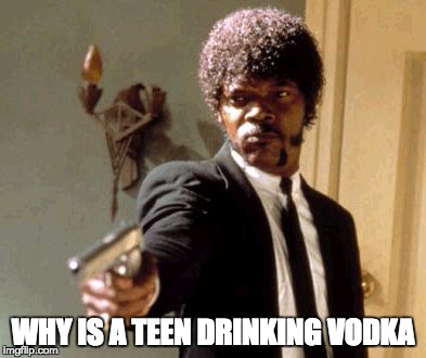 Say That Again I Dare You Meme | WHY IS A TEEN DRINKING VODKA | image tagged in memes,say that again i dare you | made w/ Imgflip meme maker