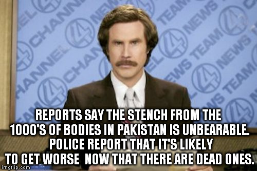 Ron Burgundy | REPORTS SAY THE STENCH FROM THE 1000'S OF BODIES IN PAKISTAN IS UNBEARABLE.  POLICE REPORT THAT IT'S LIKELY TO GET WORSE  NOW THAT THERE ARE | image tagged in memes,ron burgundy | made w/ Imgflip meme maker