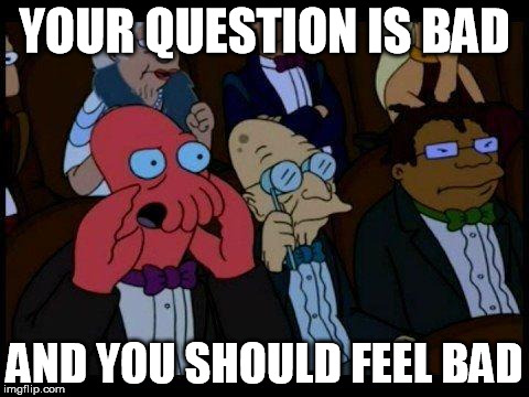 You Should Feel Bad Zoidberg Meme | YOUR QUESTION IS BAD AND YOU SHOULD FEEL BAD | image tagged in memes,you should feel bad zoidberg | made w/ Imgflip meme maker